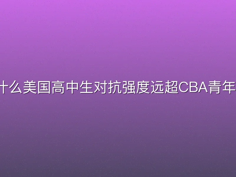 为什么美国高中生对抗强度远超CBA青年队？